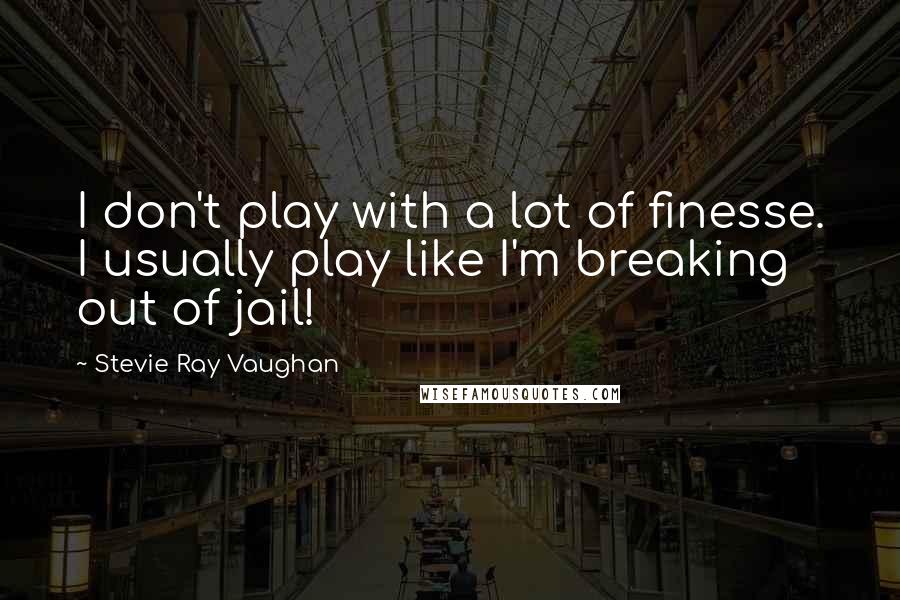 Stevie Ray Vaughan Quotes: I don't play with a lot of finesse. I usually play like I'm breaking out of jail!