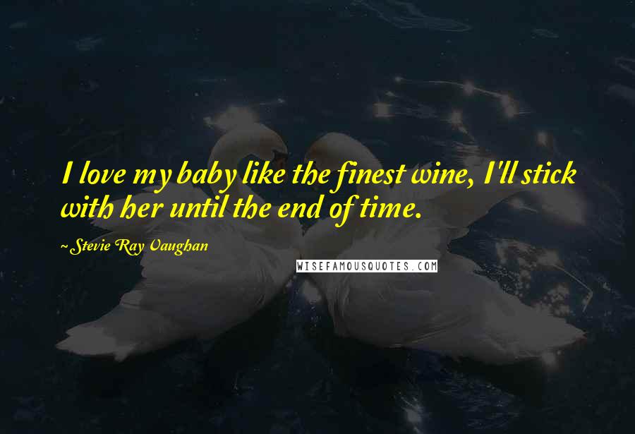 Stevie Ray Vaughan Quotes: I love my baby like the finest wine, I'll stick with her until the end of time.