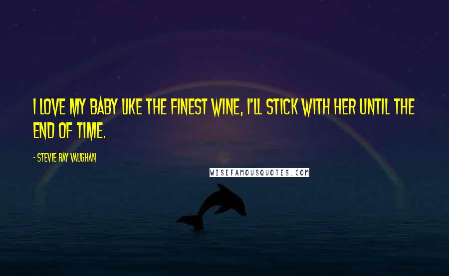 Stevie Ray Vaughan Quotes: I love my baby like the finest wine, I'll stick with her until the end of time.