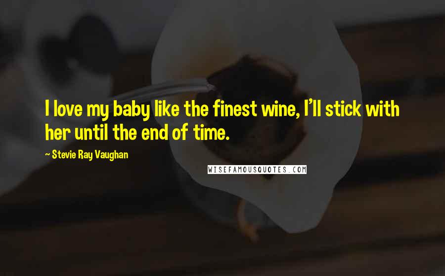 Stevie Ray Vaughan Quotes: I love my baby like the finest wine, I'll stick with her until the end of time.