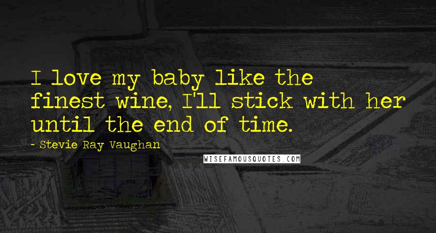 Stevie Ray Vaughan Quotes: I love my baby like the finest wine, I'll stick with her until the end of time.