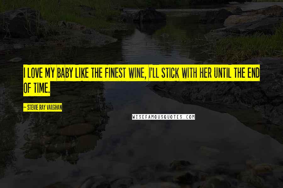 Stevie Ray Vaughan Quotes: I love my baby like the finest wine, I'll stick with her until the end of time.