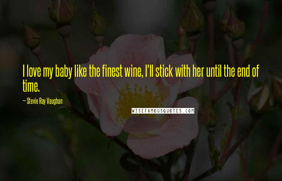 Stevie Ray Vaughan Quotes: I love my baby like the finest wine, I'll stick with her until the end of time.