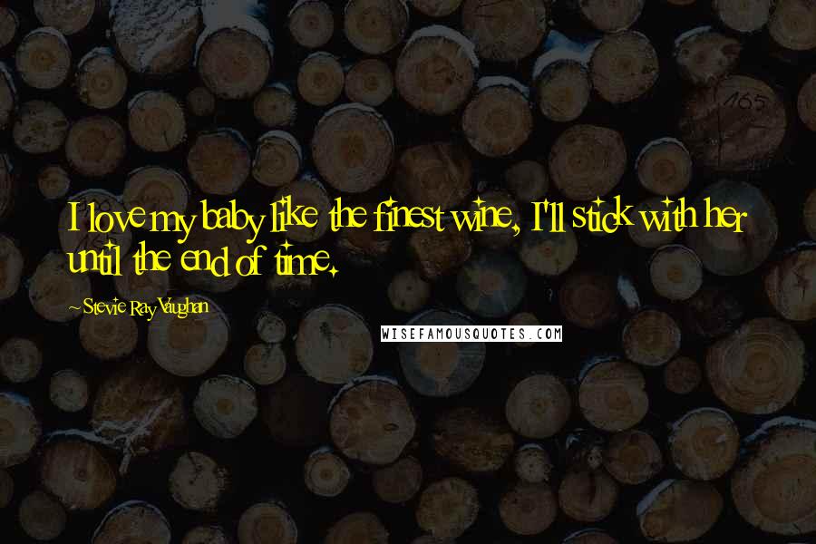 Stevie Ray Vaughan Quotes: I love my baby like the finest wine, I'll stick with her until the end of time.