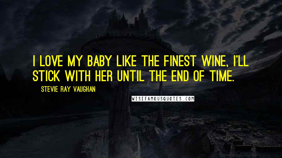 Stevie Ray Vaughan Quotes: I love my baby like the finest wine, I'll stick with her until the end of time.