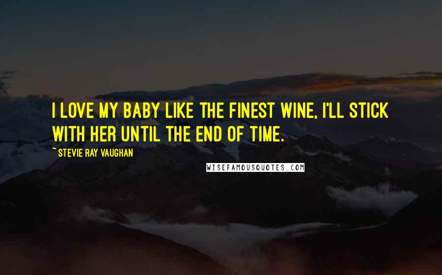 Stevie Ray Vaughan Quotes: I love my baby like the finest wine, I'll stick with her until the end of time.