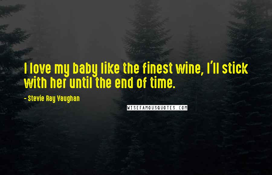 Stevie Ray Vaughan Quotes: I love my baby like the finest wine, I'll stick with her until the end of time.