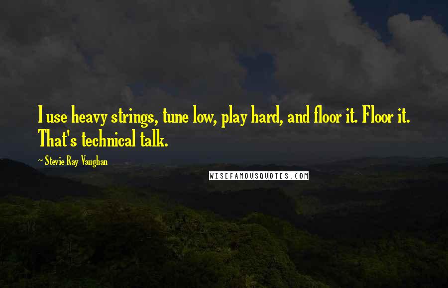 Stevie Ray Vaughan Quotes: I use heavy strings, tune low, play hard, and floor it. Floor it. That's technical talk.