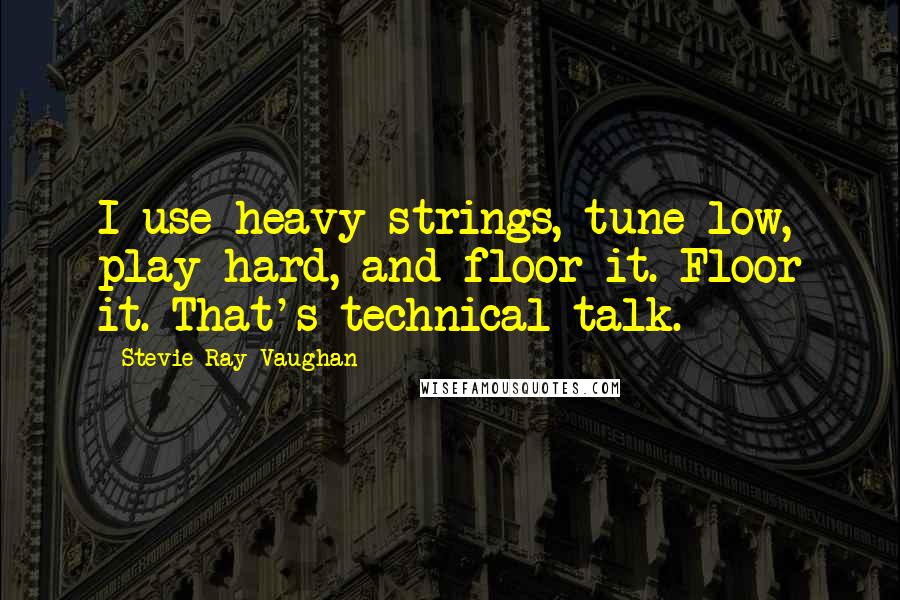 Stevie Ray Vaughan Quotes: I use heavy strings, tune low, play hard, and floor it. Floor it. That's technical talk.