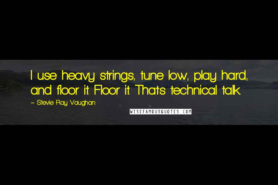 Stevie Ray Vaughan Quotes: I use heavy strings, tune low, play hard, and floor it. Floor it. That's technical talk.