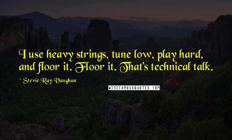 Stevie Ray Vaughan Quotes: I use heavy strings, tune low, play hard, and floor it. Floor it. That's technical talk.