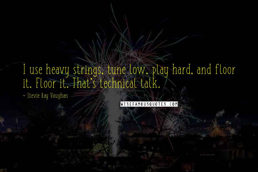 Stevie Ray Vaughan Quotes: I use heavy strings, tune low, play hard, and floor it. Floor it. That's technical talk.