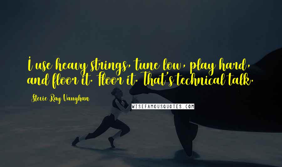 Stevie Ray Vaughan Quotes: I use heavy strings, tune low, play hard, and floor it. Floor it. That's technical talk.