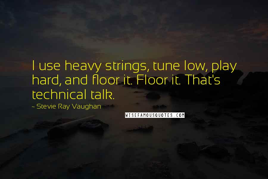 Stevie Ray Vaughan Quotes: I use heavy strings, tune low, play hard, and floor it. Floor it. That's technical talk.