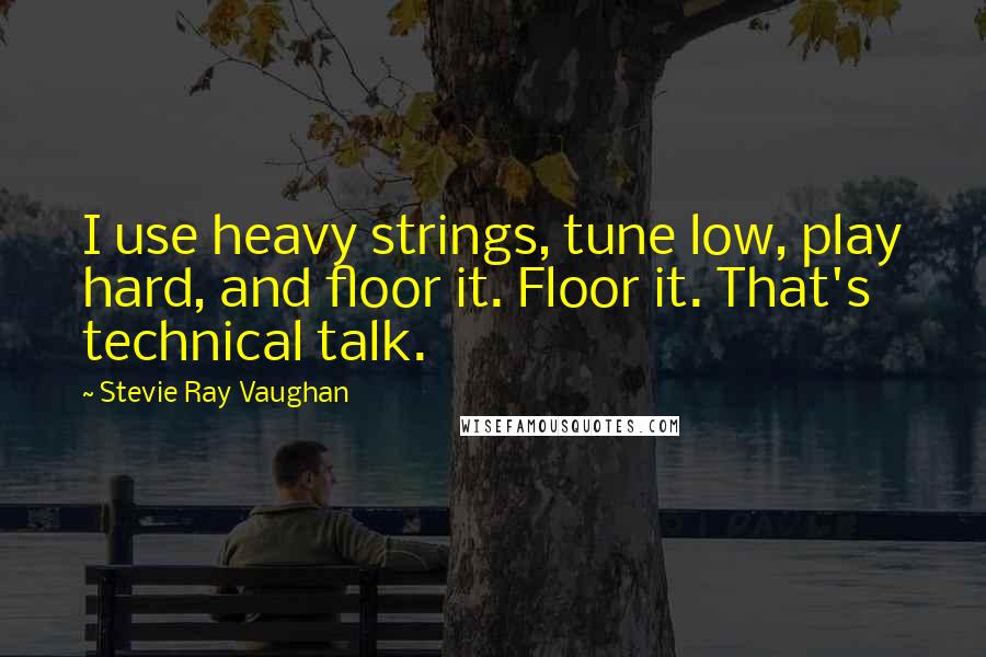Stevie Ray Vaughan Quotes: I use heavy strings, tune low, play hard, and floor it. Floor it. That's technical talk.