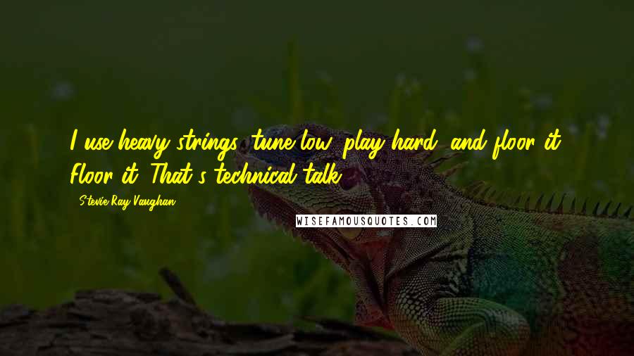 Stevie Ray Vaughan Quotes: I use heavy strings, tune low, play hard, and floor it. Floor it. That's technical talk.