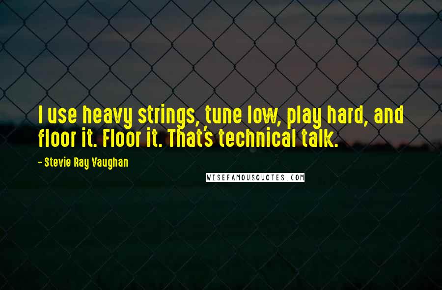 Stevie Ray Vaughan Quotes: I use heavy strings, tune low, play hard, and floor it. Floor it. That's technical talk.