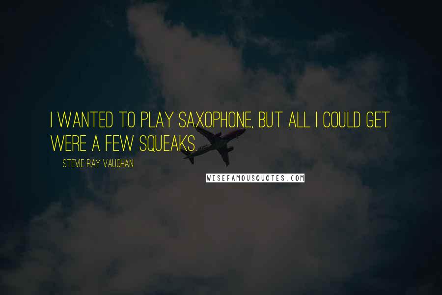 Stevie Ray Vaughan Quotes: I wanted to play saxophone, but all I could get were a few squeaks.