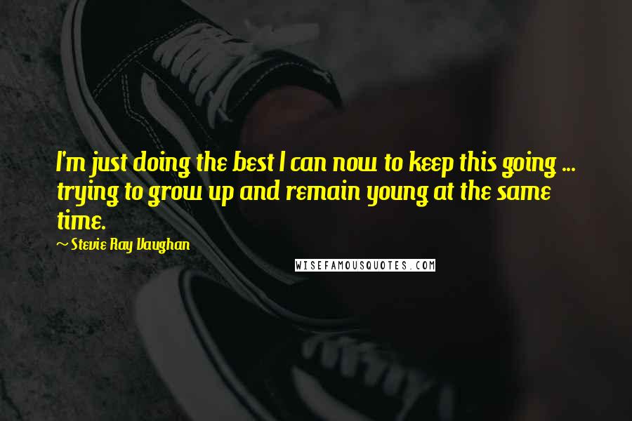 Stevie Ray Vaughan Quotes: I'm just doing the best I can now to keep this going ... trying to grow up and remain young at the same time.