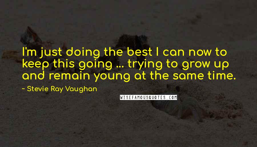 Stevie Ray Vaughan Quotes: I'm just doing the best I can now to keep this going ... trying to grow up and remain young at the same time.