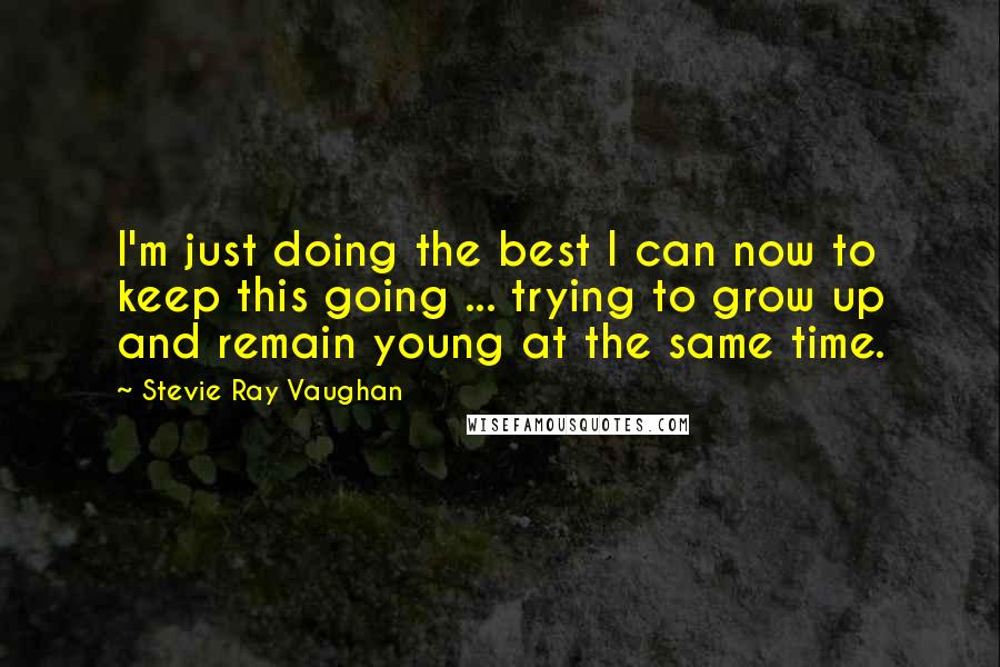 Stevie Ray Vaughan Quotes: I'm just doing the best I can now to keep this going ... trying to grow up and remain young at the same time.