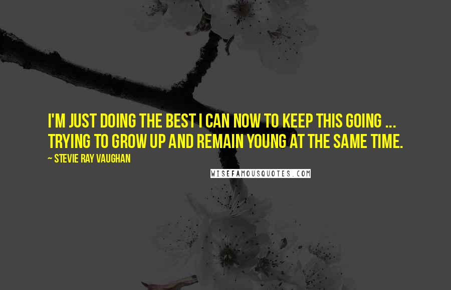 Stevie Ray Vaughan Quotes: I'm just doing the best I can now to keep this going ... trying to grow up and remain young at the same time.