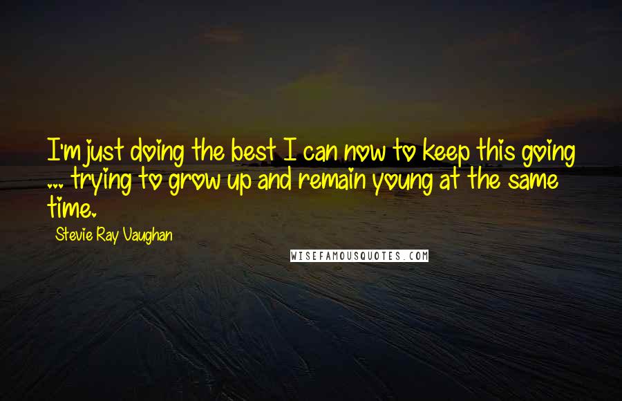 Stevie Ray Vaughan Quotes: I'm just doing the best I can now to keep this going ... trying to grow up and remain young at the same time.