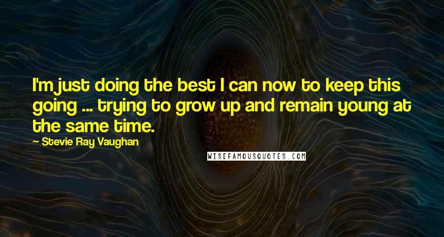 Stevie Ray Vaughan Quotes: I'm just doing the best I can now to keep this going ... trying to grow up and remain young at the same time.