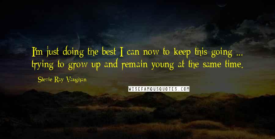 Stevie Ray Vaughan Quotes: I'm just doing the best I can now to keep this going ... trying to grow up and remain young at the same time.