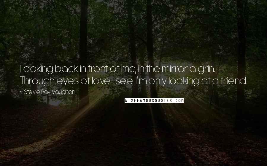 Stevie Ray Vaughan Quotes: Looking back in front of me, in the mirror a grin. Through eyes of love I see, I'm only looking at a friend.