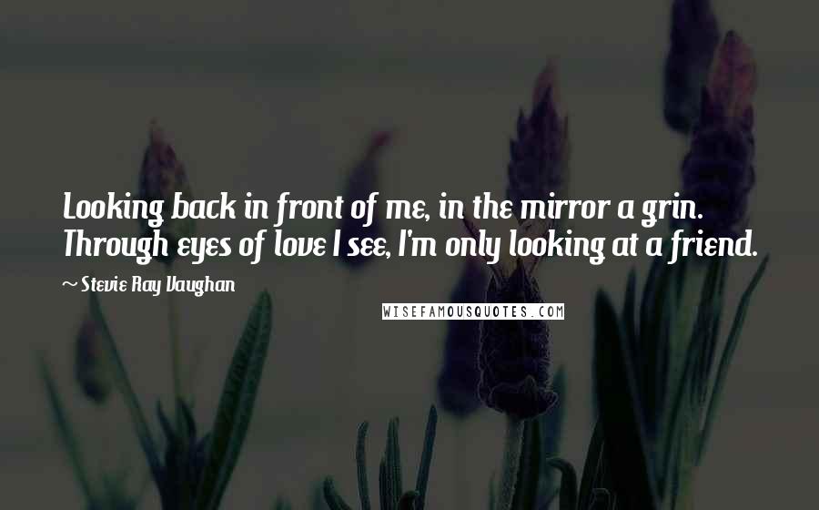 Stevie Ray Vaughan Quotes: Looking back in front of me, in the mirror a grin. Through eyes of love I see, I'm only looking at a friend.