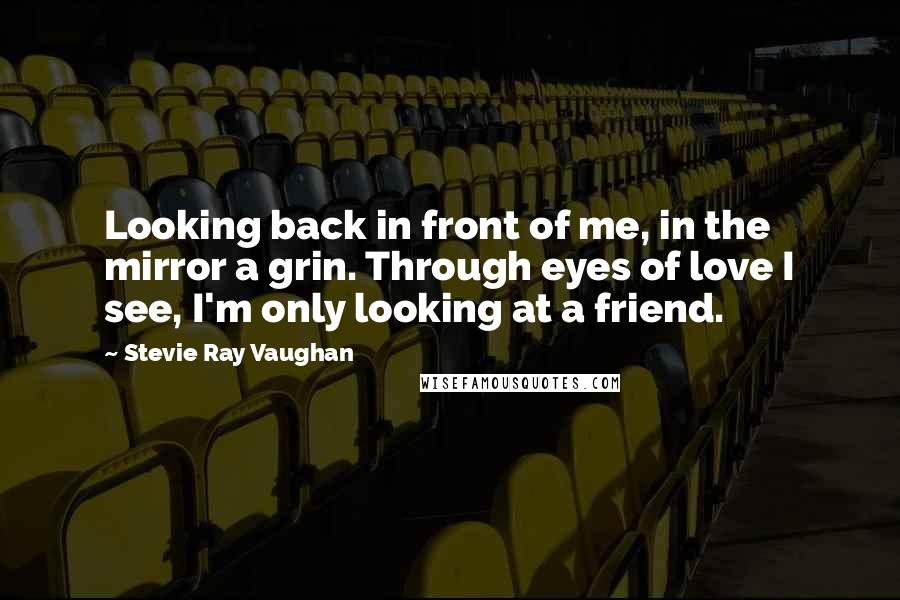 Stevie Ray Vaughan Quotes: Looking back in front of me, in the mirror a grin. Through eyes of love I see, I'm only looking at a friend.