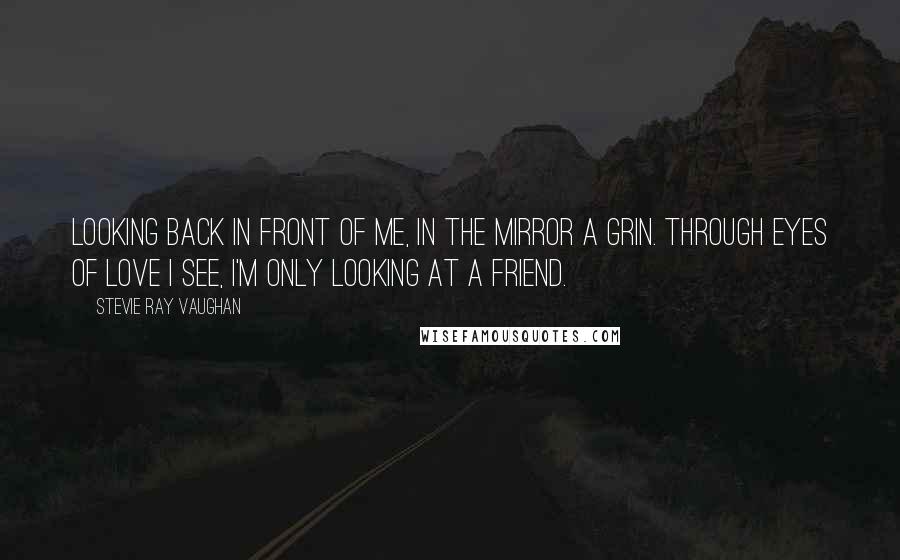 Stevie Ray Vaughan Quotes: Looking back in front of me, in the mirror a grin. Through eyes of love I see, I'm only looking at a friend.