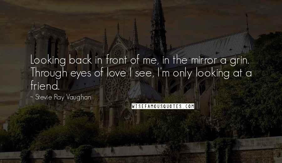 Stevie Ray Vaughan Quotes: Looking back in front of me, in the mirror a grin. Through eyes of love I see, I'm only looking at a friend.