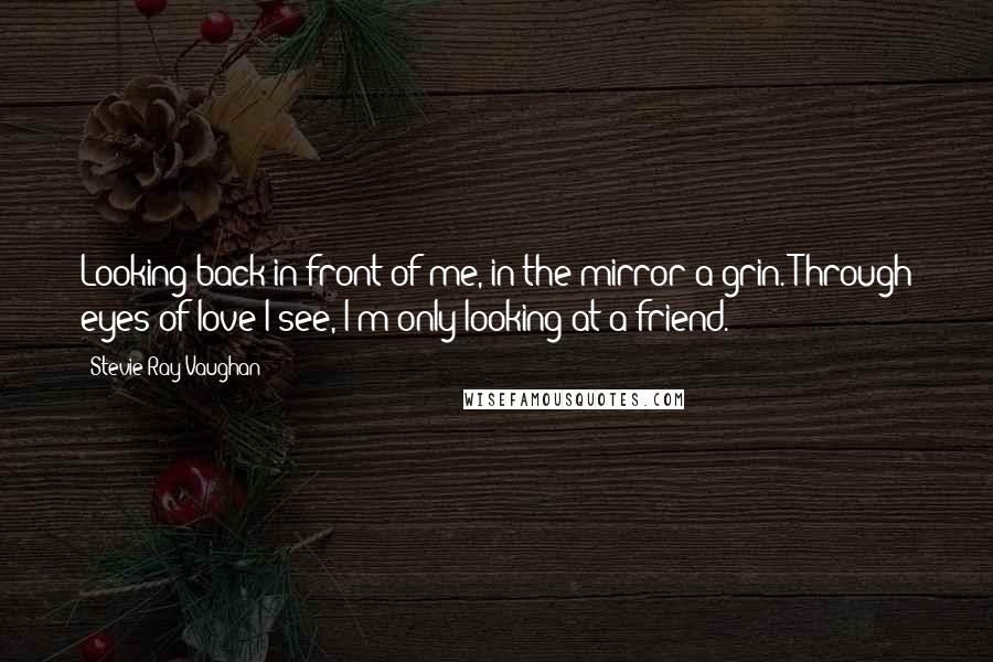 Stevie Ray Vaughan Quotes: Looking back in front of me, in the mirror a grin. Through eyes of love I see, I'm only looking at a friend.