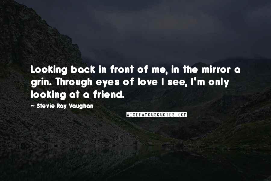 Stevie Ray Vaughan Quotes: Looking back in front of me, in the mirror a grin. Through eyes of love I see, I'm only looking at a friend.