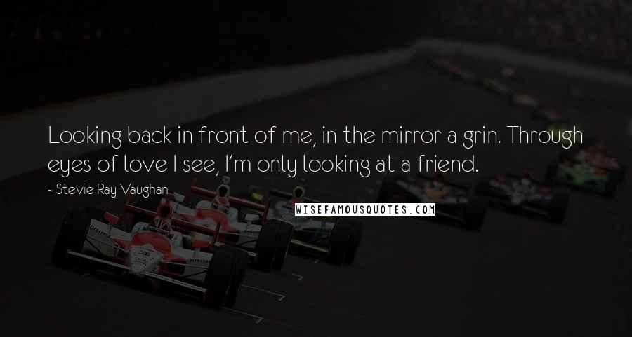 Stevie Ray Vaughan Quotes: Looking back in front of me, in the mirror a grin. Through eyes of love I see, I'm only looking at a friend.