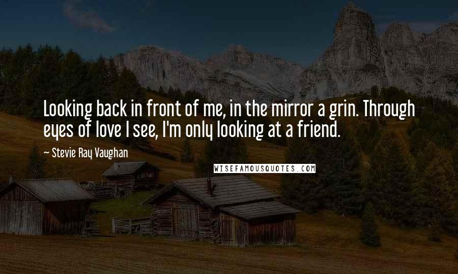 Stevie Ray Vaughan Quotes: Looking back in front of me, in the mirror a grin. Through eyes of love I see, I'm only looking at a friend.