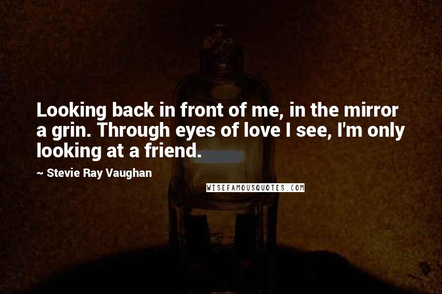 Stevie Ray Vaughan Quotes: Looking back in front of me, in the mirror a grin. Through eyes of love I see, I'm only looking at a friend.