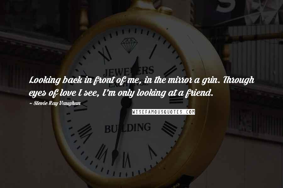 Stevie Ray Vaughan Quotes: Looking back in front of me, in the mirror a grin. Through eyes of love I see, I'm only looking at a friend.