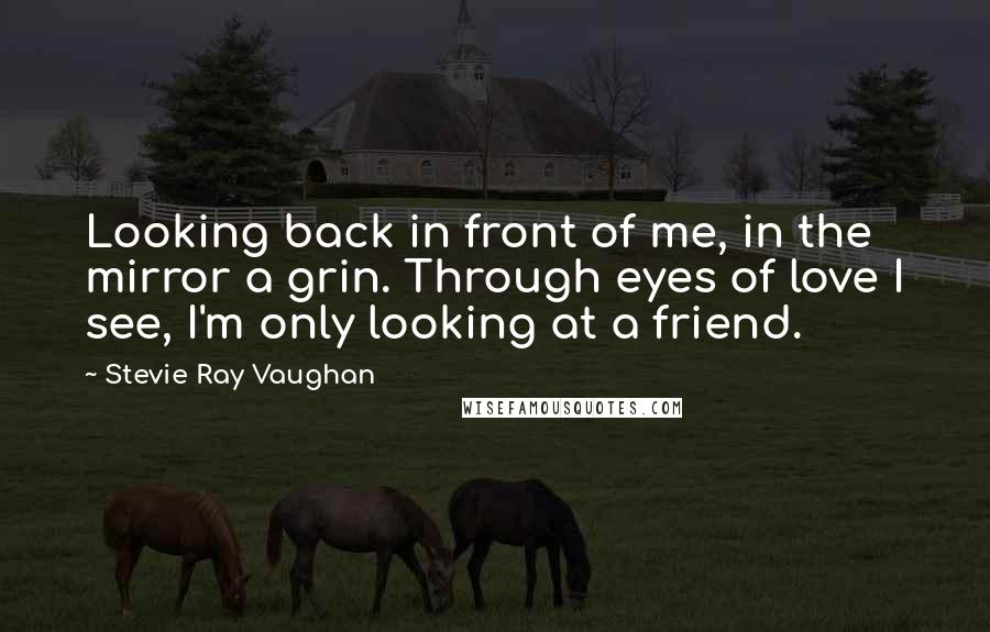 Stevie Ray Vaughan Quotes: Looking back in front of me, in the mirror a grin. Through eyes of love I see, I'm only looking at a friend.