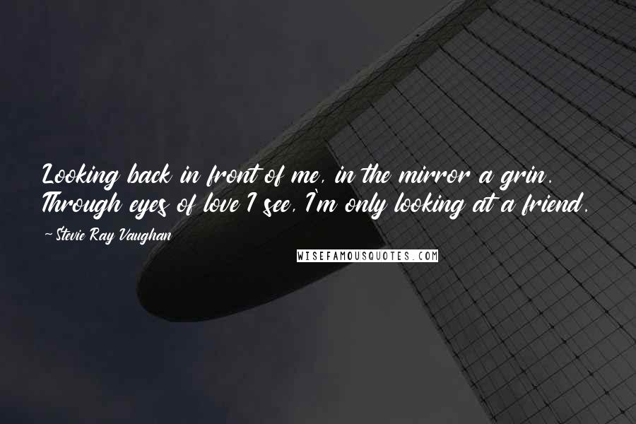 Stevie Ray Vaughan Quotes: Looking back in front of me, in the mirror a grin. Through eyes of love I see, I'm only looking at a friend.