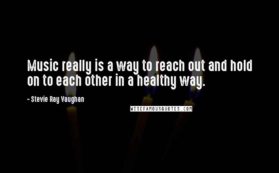 Stevie Ray Vaughan Quotes: Music really is a way to reach out and hold on to each other in a healthy way.