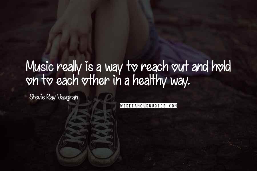 Stevie Ray Vaughan Quotes: Music really is a way to reach out and hold on to each other in a healthy way.