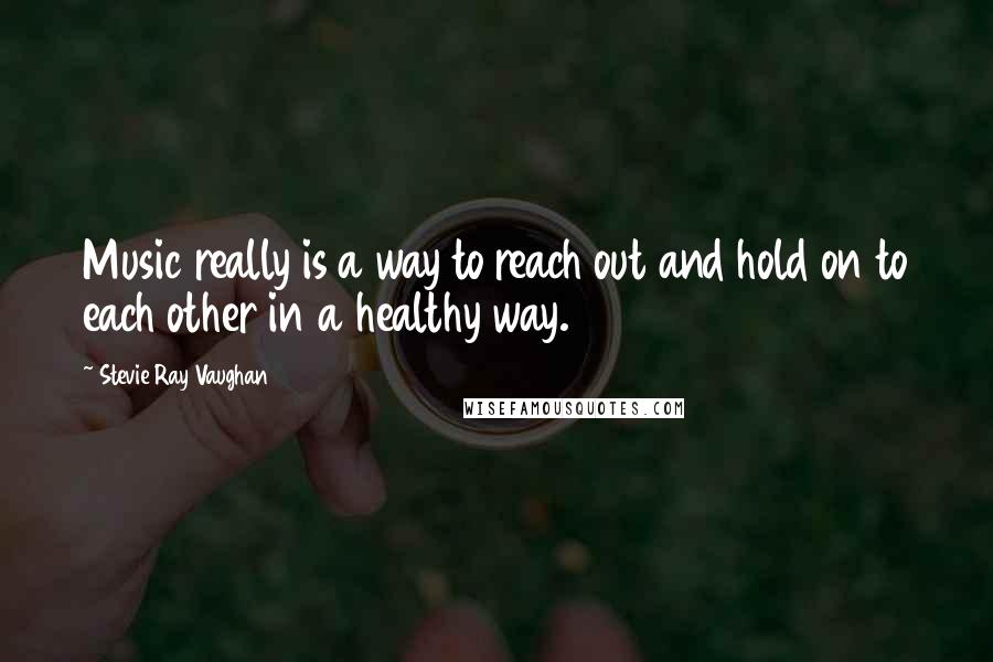 Stevie Ray Vaughan Quotes: Music really is a way to reach out and hold on to each other in a healthy way.