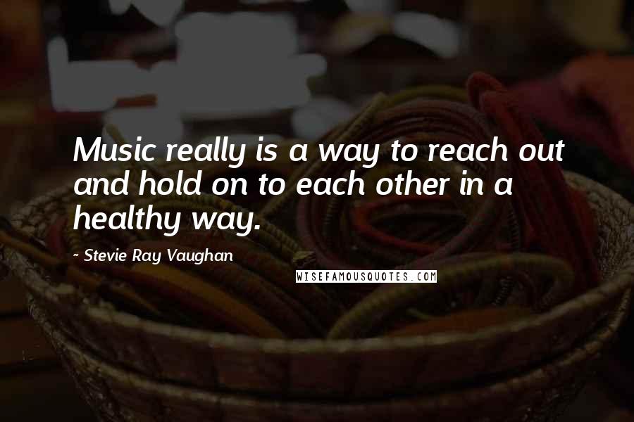 Stevie Ray Vaughan Quotes: Music really is a way to reach out and hold on to each other in a healthy way.