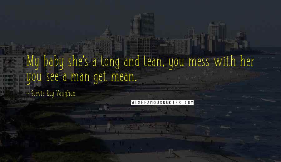 Stevie Ray Vaughan Quotes: My baby she's a long and lean, you mess with her you see a man get mean.