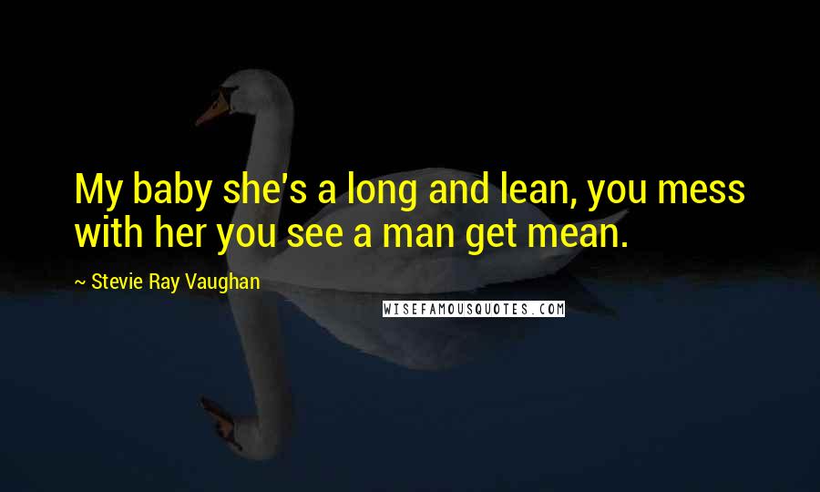 Stevie Ray Vaughan Quotes: My baby she's a long and lean, you mess with her you see a man get mean.