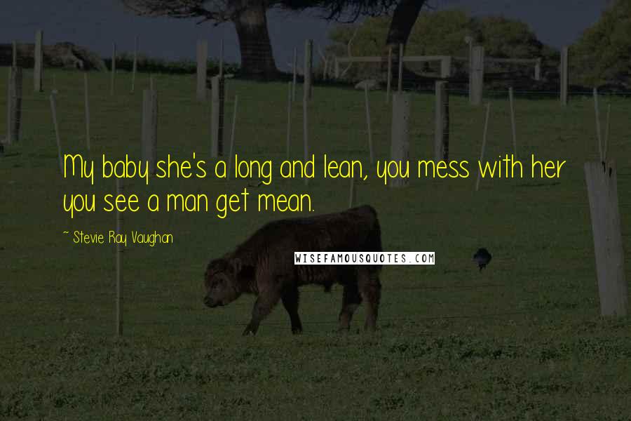 Stevie Ray Vaughan Quotes: My baby she's a long and lean, you mess with her you see a man get mean.