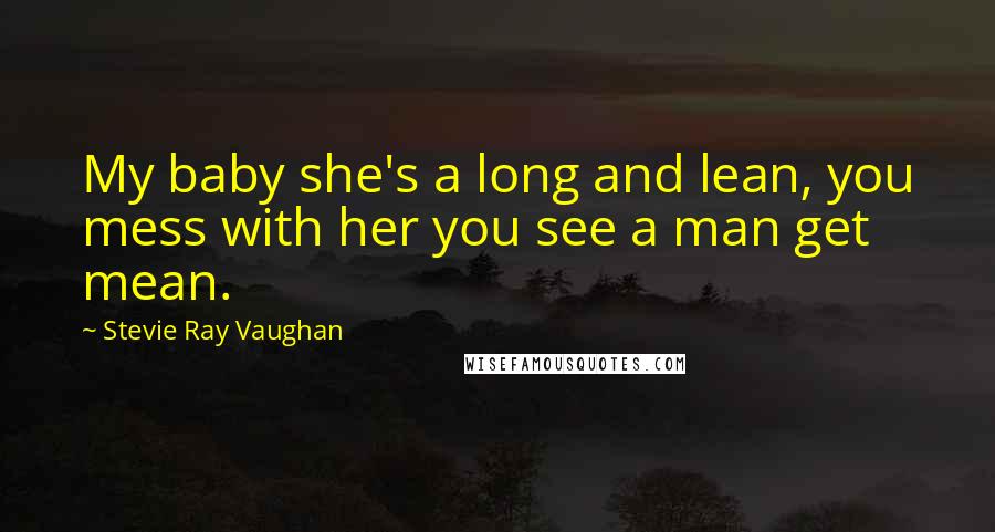 Stevie Ray Vaughan Quotes: My baby she's a long and lean, you mess with her you see a man get mean.